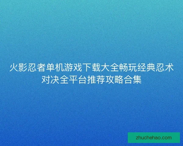 火影忍者单机游戏下载大全畅玩经典忍术对决全平台推荐攻略合集