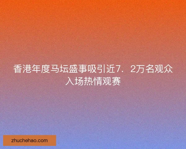 香港年度马坛盛事吸引近7．2万名观众入场热情观赛