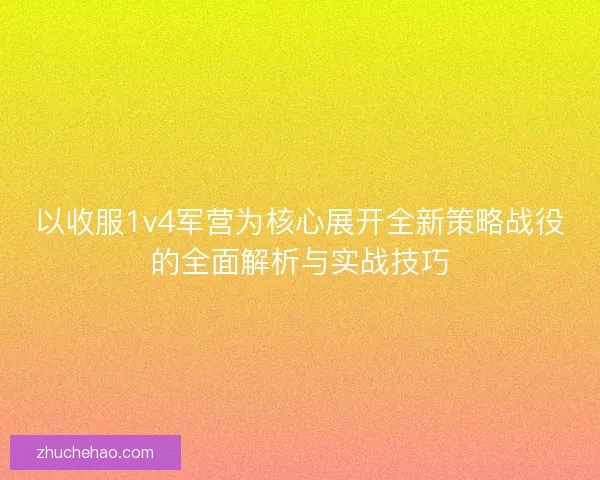 以收服1v4军营为核心展开全新策略战役的全面解析与实战技巧