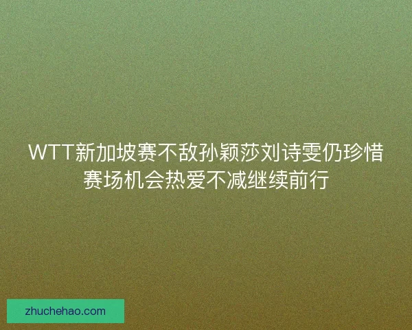 WTT新加坡赛不敌孙颖莎刘诗雯仍珍惜赛场机会热爱不减继续前行