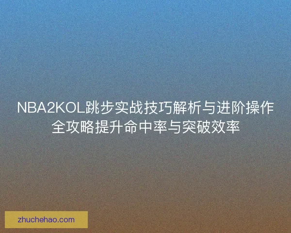 NBA2KOL跳步实战技巧解析与进阶操作全攻略提升命中率与突破效率