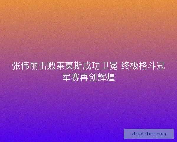 张伟丽击败莱莫斯成功卫冕 终极格斗冠军赛再创辉煌