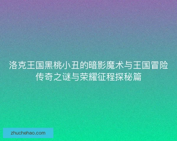 洛克王国黑桃小丑的暗影魔术与王国冒险传奇之谜与荣耀征程探秘篇