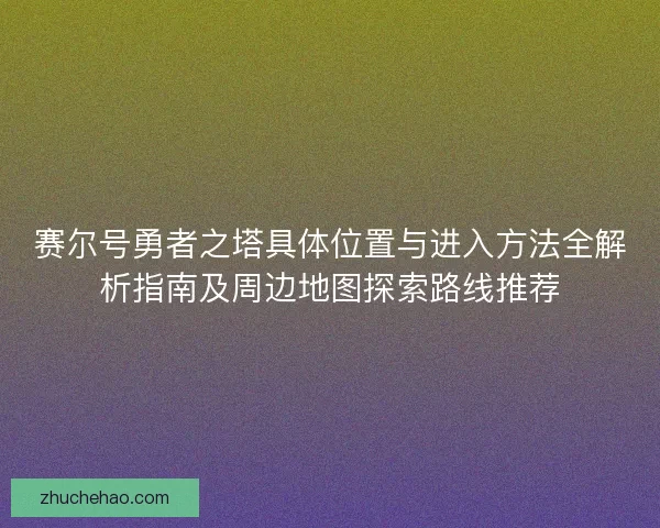 赛尔号勇者之塔具体位置与进入方法全解析指南及周边地图探索路线推荐