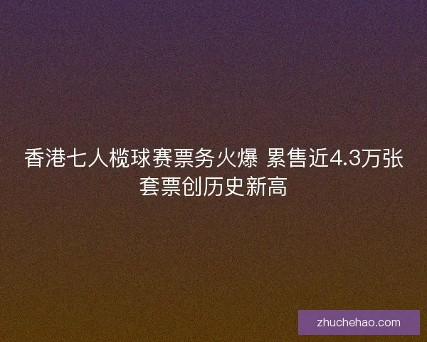 香港七人榄球赛票务火爆 累售近4.3万张套票创历史新高