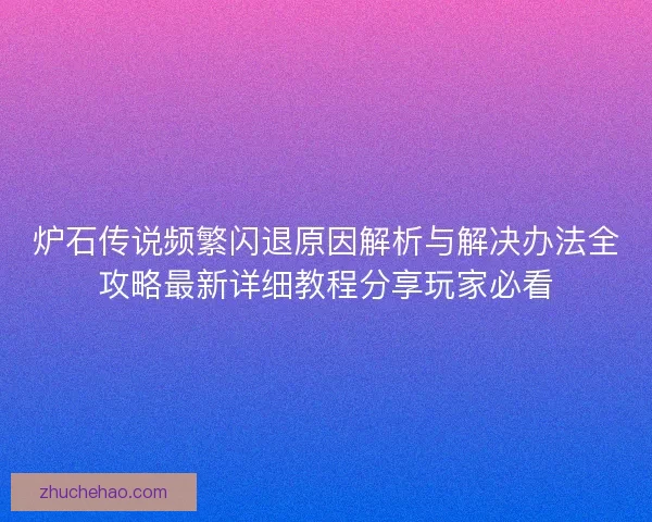 炉石传说频繁闪退原因解析与解决办法全攻略最新详细教程分享玩家必看