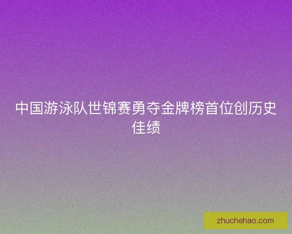 中国游泳队世锦赛勇夺金牌榜首位创历史佳绩