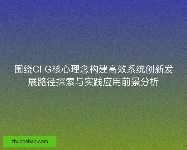 围绕CFG核心理念构建高效系统创新发展路径探索与实践应用前景分析