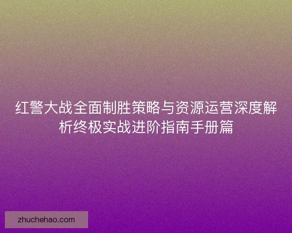 红警大战全面制胜策略与资源运营深度解析终极实战进阶指南手册篇