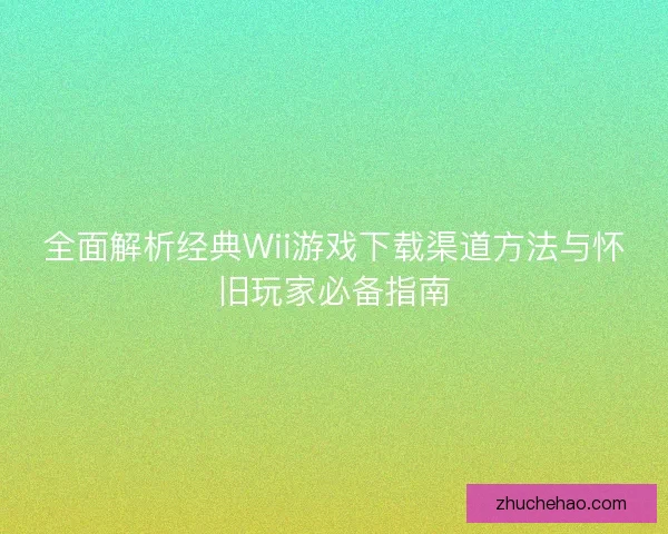 全面解析经典Wii游戏下载渠道方法与怀旧玩家必备指南
