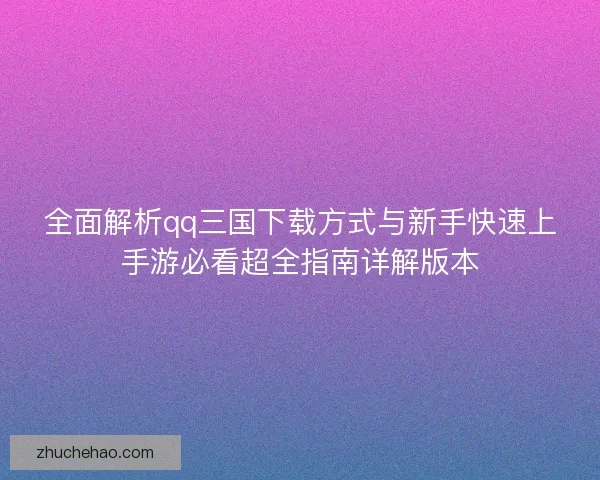 全面解析qq三国下载方式与新手快速上手游必看超全指南详解版本