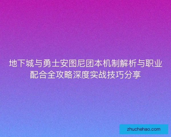 地下城与勇士安图尼团本机制解析与职业配合全攻略深度实战技巧分享
