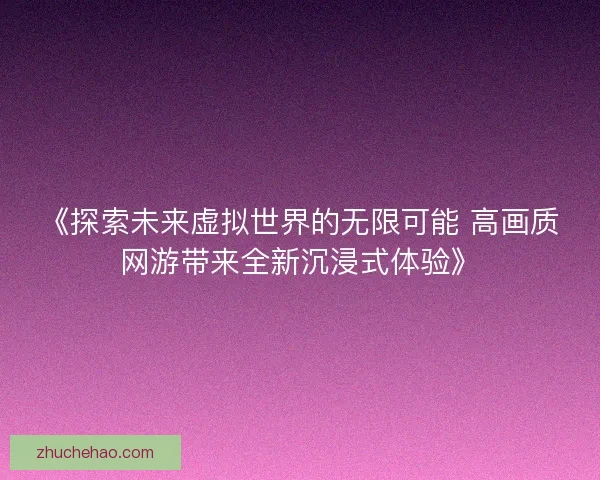 《探索未来虚拟世界的无限可能 高画质网游带来全新沉浸式体验》